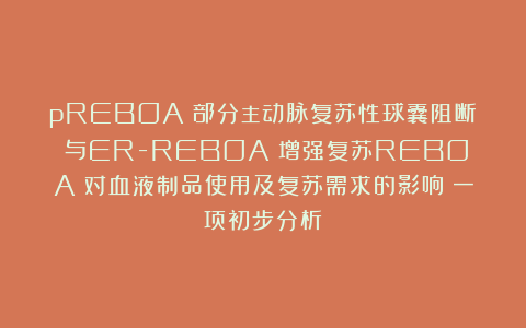 pREBOA（部分主动脉复苏性球囊阻断）与ER-REBOA（增强复苏REBOA）对血液制品使用及复苏需求的影响：一项初步分析