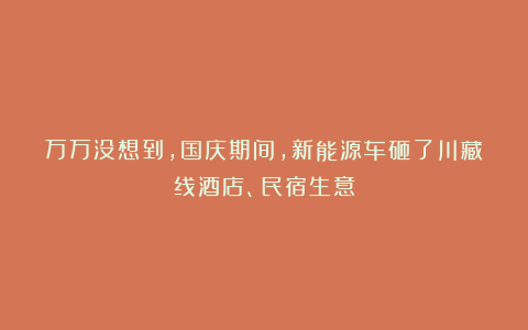 万万没想到，国庆期间，新能源车砸了川藏线酒店、民宿生意