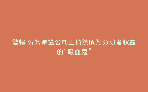 警惕！劳务派遣公司正悄然成为劳动者权益的“吸血鬼”