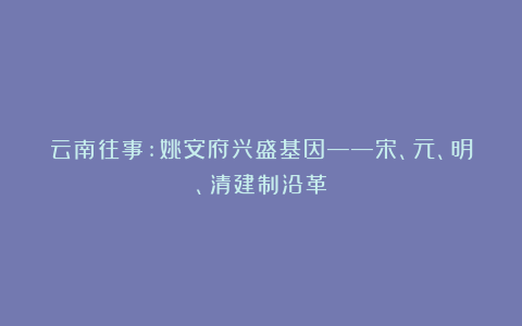 云南往事:姚安府兴盛基因——宋、元、明、清建制沿革