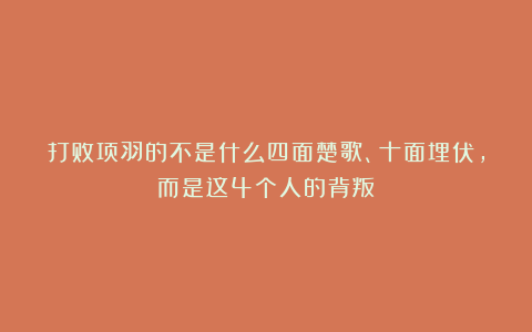 打败项羽的不是什么四面楚歌、十面埋伏，而是这4个人的背叛