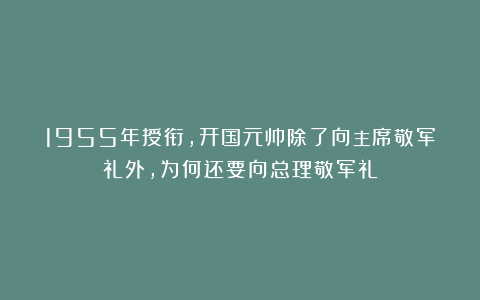 1955年授衔，开国元帅除了向主席敬军礼外，为何还要向总理敬军礼