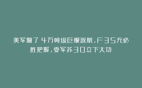 美军撤了！4万吨级巨舰返航，F35无必胜把握，委军苏30立下大功？