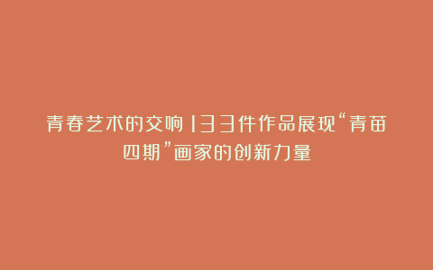 青春艺术的交响：133件作品展现“青苗四期”画家的创新力量