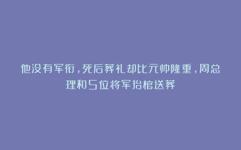 他没有军衔，死后葬礼却比元帅隆重，周总理和5位将军抬棺送葬