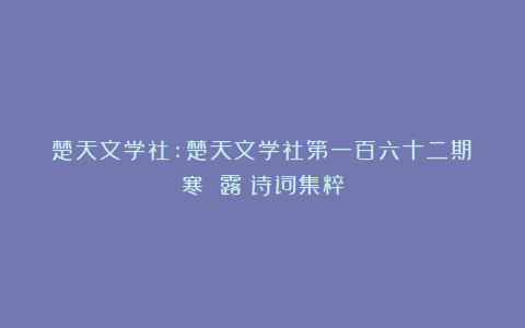 楚天文学社:楚天文学社第一百六十二期《寒 露》诗词集粹