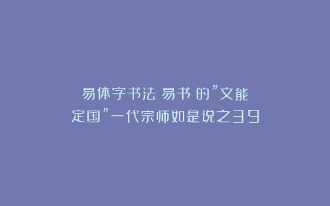 易体字书法(易书)的”文能定国”一代宗师如是说之39