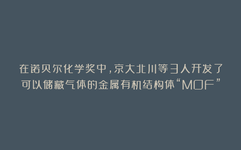 在诺贝尔化学奖中，京大北川等3人开发了可以储藏气体的金属有机结构体“MOF”