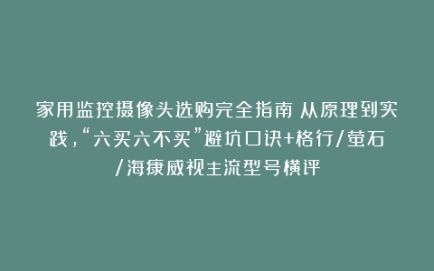 家用监控摄像头选购完全指南:从原理到实践,“六买六不买”避坑口诀+格行/萤石/海康威视主流型号横评