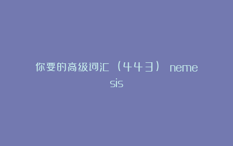 你要的高级词汇 (443): nemesis