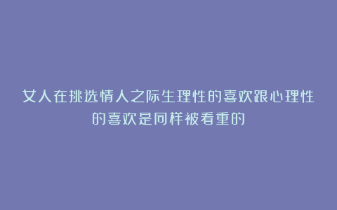女人在挑选情人之际生理性的喜欢跟心理性的喜欢是同样被看重的!