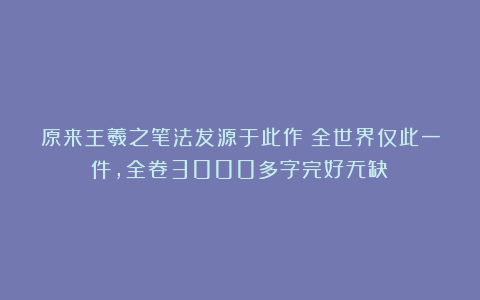 原来王羲之笔法发源于此作！全世界仅此一件，全卷3000多字完好无缺！