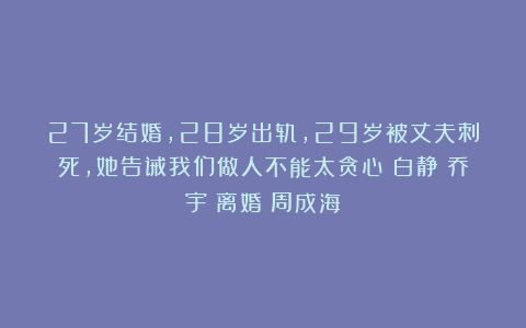 27岁结婚，28岁出轨，29岁被丈夫刺死，她告诫我们做人不能太贪心|白静|乔宇|离婚|周成海