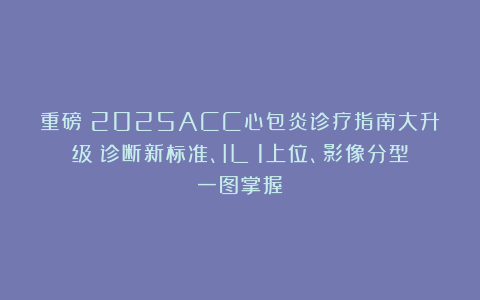 重磅！2025ACC心包炎诊疗指南大升级：诊断新标准、IL‑1上位、影像分型一图掌握！