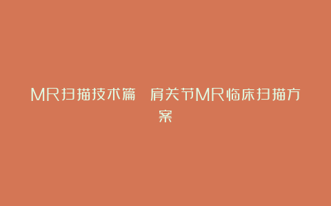 MR扫描技术篇| 肩关节MR临床扫描方案