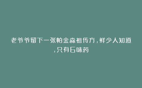 老爷爷留下一张帕金森祖传方，鲜少人知道，只有6味药！