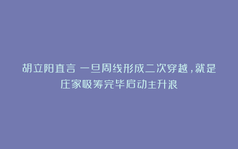 胡立阳直言：一旦周线形成二次穿越，就是庄家吸筹完毕启动主升浪