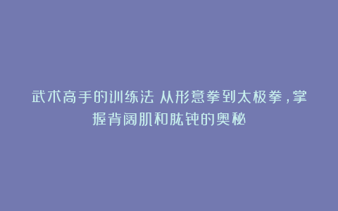 武术高手的训练法！从形意拳到太极拳，掌握背阔肌和肱骨的奥秘！