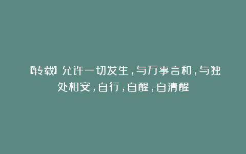 【转载】允许一切发生，与万事言和，与独处相安，自行，自醒，自清醒