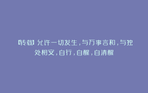 【转载】允许一切发生，与万事言和，与独处相安，自行，自醒，自清醒