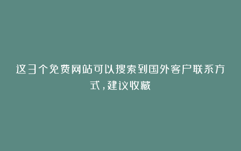 这3个免费网站可以搜索到国外客户联系方式，建议收藏！