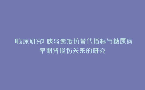 【临床研究】胰岛素抵抗替代指标与糖尿病早期肾损伤关系的研究