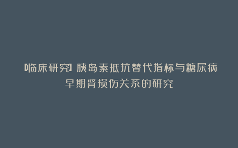 【临床研究】胰岛素抵抗替代指标与糖尿病早期肾损伤关系的研究