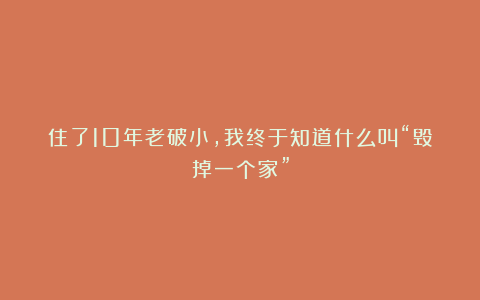 住了10年老破小，我终于知道什么叫“毁掉一个家”