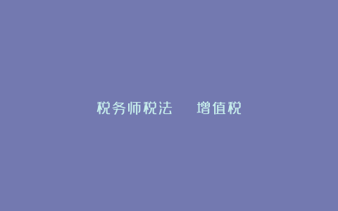 税务师税法 | 增值税
