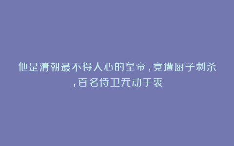 他是清朝最不得人心的皇帝，竟遭厨子刺杀，百名侍卫无动于衷