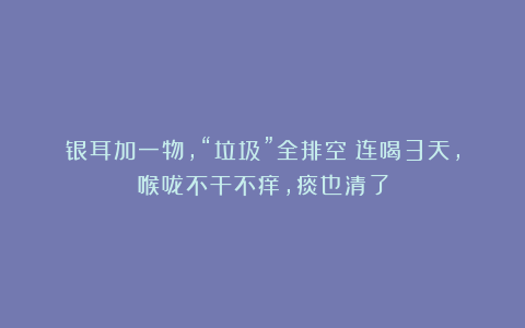 银耳加一物，“垃圾”全排空！连喝3天，喉咙不干不痒，痰也清了