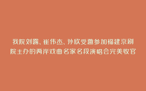 我院刘露、崔伟杰、孙欣受邀参加福建京剧院主办的两岸戏曲名家名段演唱会完美收官