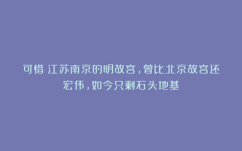 可惜！江苏南京的明故宫，曾比北京故宫还宏伟，如今只剩石头地基