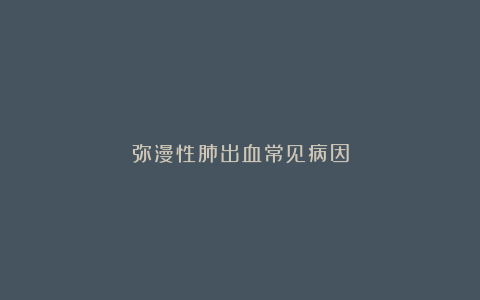 弥漫性肺出血常见病因
