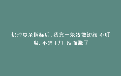 扔掉复杂指标后，我靠一条线做短线：不盯盘、不猜主力，反而赚了