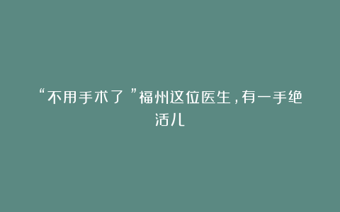 “不用手术了！”福州这位医生，有一手绝活儿！