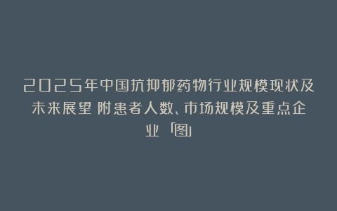 2025年中国抗抑郁药物行业规模现状及未来展望（附患者人数、市场规模及重点企业）「图」
