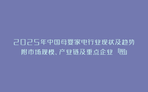 2025年中国母婴家电行业现状及趋势（附市场规模、产业链及重点企业）「图」
