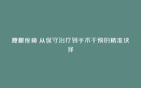 腰腿疼痛：从保守治疗到手术干预的精准抉择