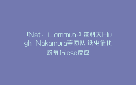 【Nat. Commun.】港科大Hugh Nakamura等团队：铁电催化脱氧Giese反应