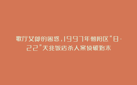 歌厅女郎的困惑，1997年朝阳区“8·22”天兆饭店杀人案侦破始末