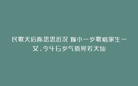 民歌天后陈思思近况：嫁小一岁歌唱家生一女，今46岁气质宛若天仙