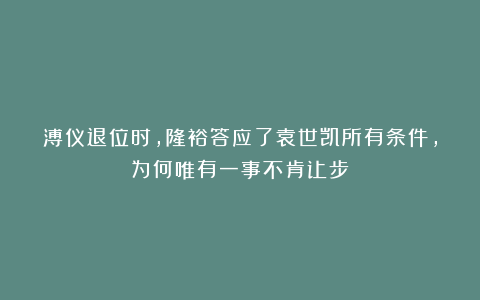 溥仪退位时，隆裕答应了袁世凯所有条件，为何唯有一事不肯让步？