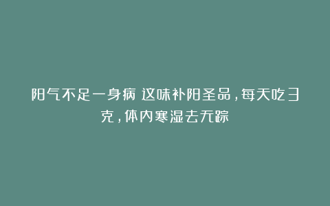 阳气不足一身病！这味补阳圣品，每天吃3克，体内寒湿去无踪！
