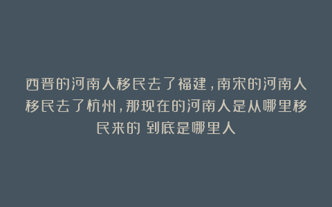 西晋的河南人移民去了福建，南宋的河南人移民去了杭州，那现在的河南人是从哪里移民来的？到底是哪里人？