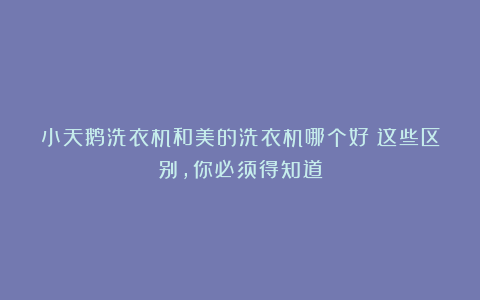 小天鹅洗衣机和美的洗衣机哪个好？这些区别，你必须得知道