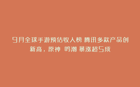 9月全球手游预估收入榜：腾讯多款产品创新高，《原神》《鸣潮》暴涨超5成