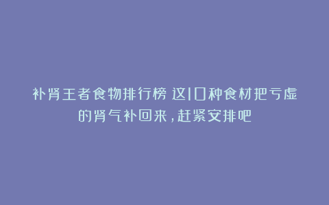 补肾王者食物排行榜！这10种食材把亏虚的肾气补回来，赶紧安排吧