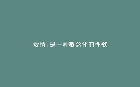 爱情，是一种概念化的性欲