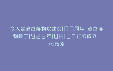 今天是故宫博物院建院100周年，故宫博物院于1925年10月10日正式成立 | AI搜索🔍